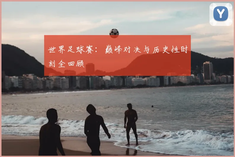 世界足球赛：巅峰对决与历史性时刻全回顾