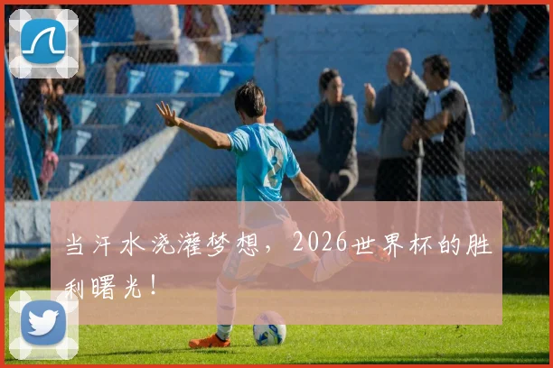 当汗水浇灌梦想，2026世界杯的胜利曙光！