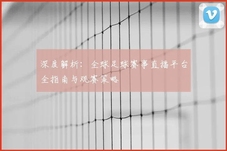 深度解析：全球足球赛事直播平台全指南与观赛策略