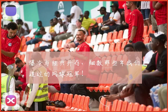 爆冷与经典并存，细数那些年我们追过的网球冠军！