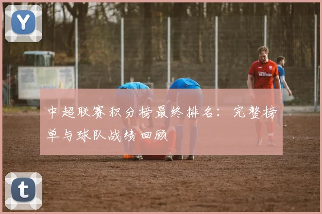 中超联赛积分榜最终排名：完整榜单与球队战绩回顾