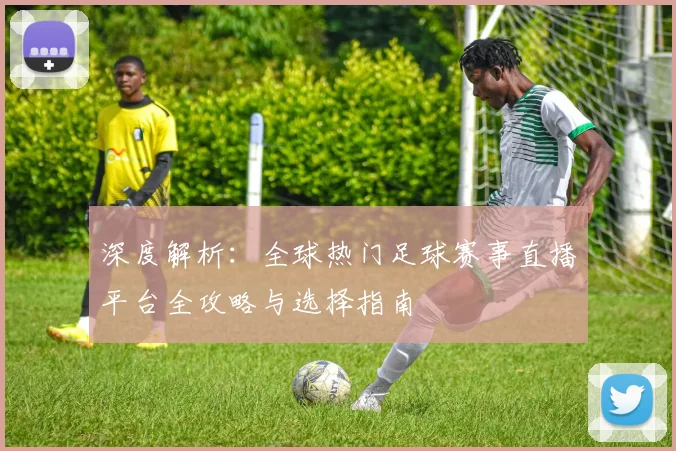 深度解析：全球热门足球赛事直播平台全攻略与选择指南