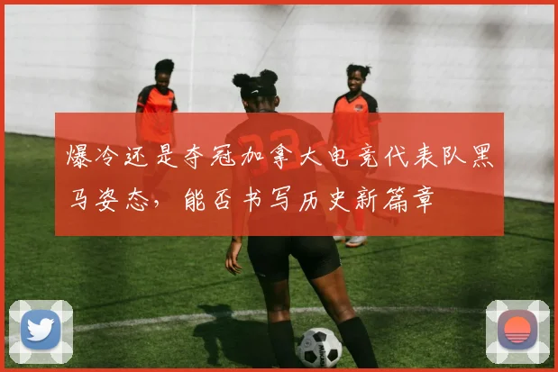 爆冷还是夺冠加拿大电竞代表队黑马姿态，能否书写历史新篇章