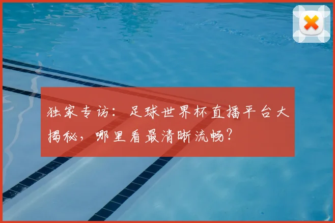独家专访：足球世界杯直播平台大揭秘，哪里看最清晰流畅？