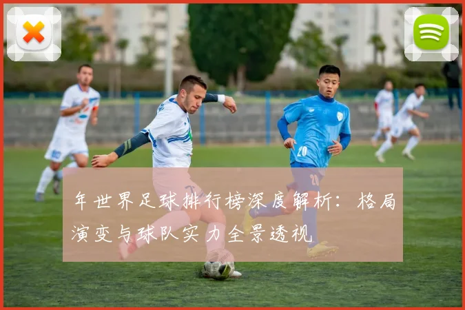 年世界足球排行榜深度解析：格局演变与球队实力全景透视