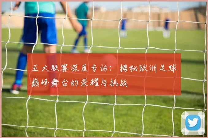 五大联赛深度专访:揭秘欧洲足球巅峰舞台的荣耀与挑战