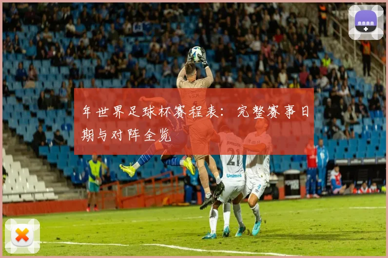 年世界足球杯赛程表：完整赛事日期与对阵全览