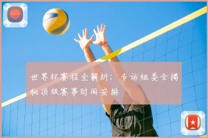 世界杯赛程全解析：专访组委会揭秘顶级赛事时间安排