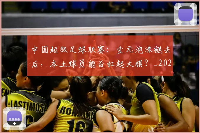 中国超级足球联赛：金元泡沫褪去后，本土球员能否扛起大旗？_20260610190301