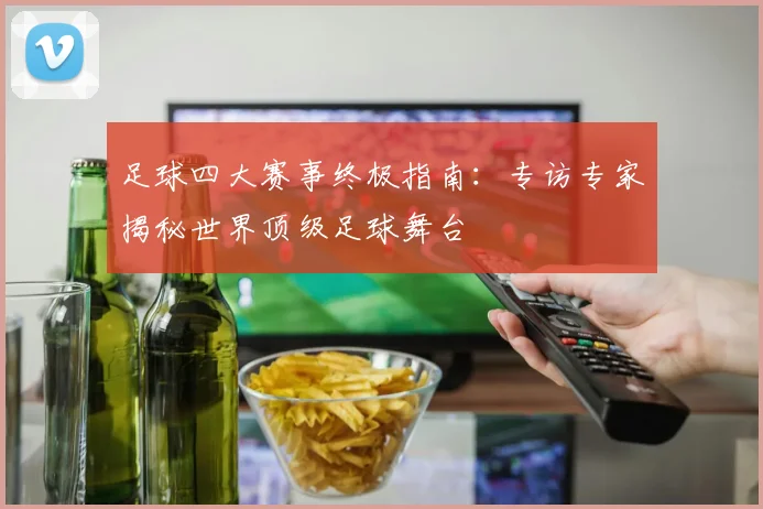足球四大赛事终极指南:专访专家揭秘世界顶级足球舞台