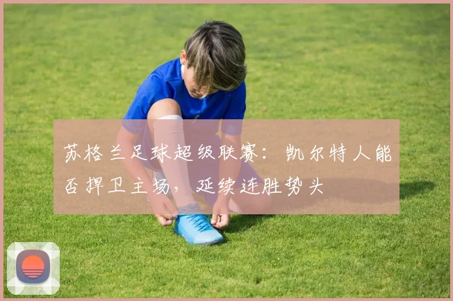 苏格兰足球超级联赛：凯尔特人能否捍卫主场，延续连胜势头