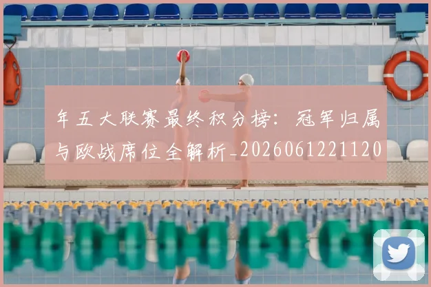 年五大联赛最终积分榜:冠军归属与欧战席位全解析_20260612211202