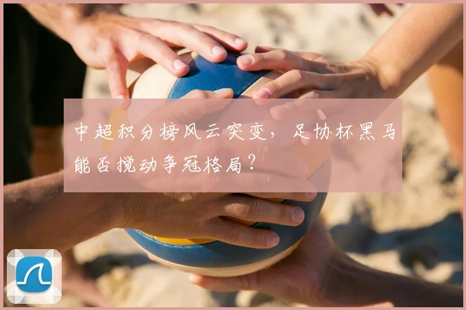 中超积分榜风云突变,足协杯黑马能否搅动争冠格局?
