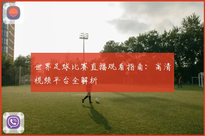 世界足球比赛直播观看指南：高清视频平台全解析