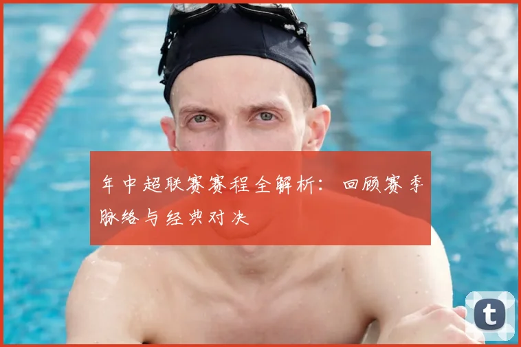 年中超联赛赛程全解析：回顾赛季脉络与经典对决