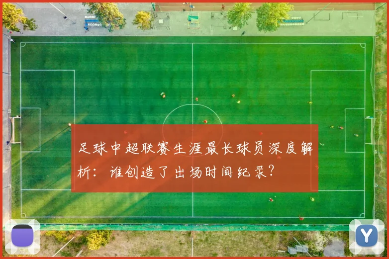 足球中超联赛生涯最长球员深度解析:谁创造了出场时间纪录?