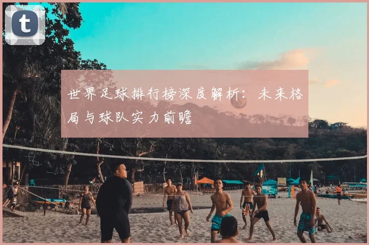 世界足球排行榜深度解析:未来格局与球队实力前瞻
