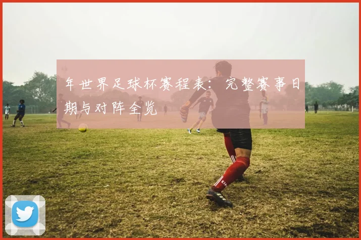 年世界足球杯赛程表：完整赛事日期与对阵全览
