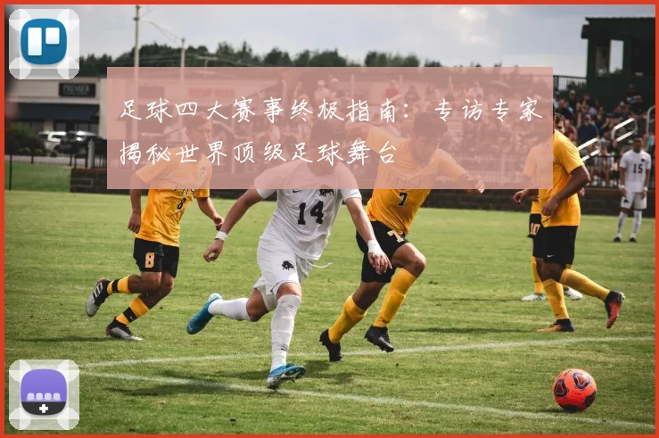 足球四大赛事终极指南：专访专家揭秘世界顶级足球舞台