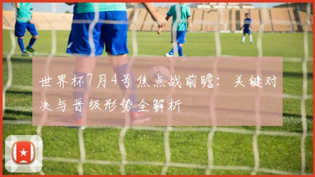 世界杯7月4号焦点战前瞻：关键对决与晋级形势全解析
