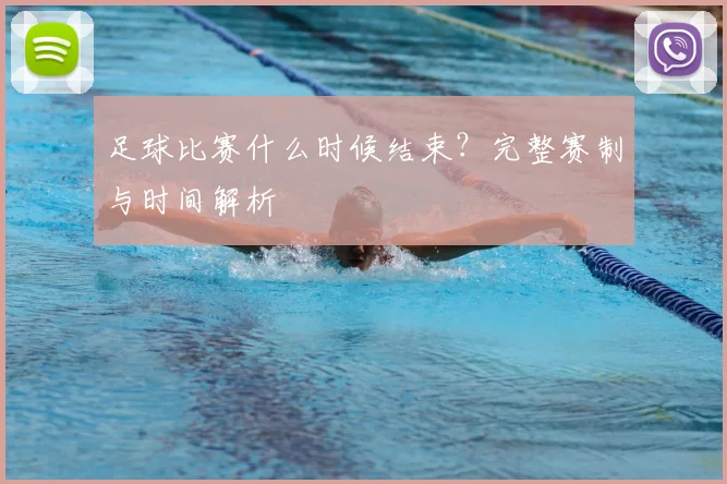 足球比赛什么时候结束?完整赛制与时间解析