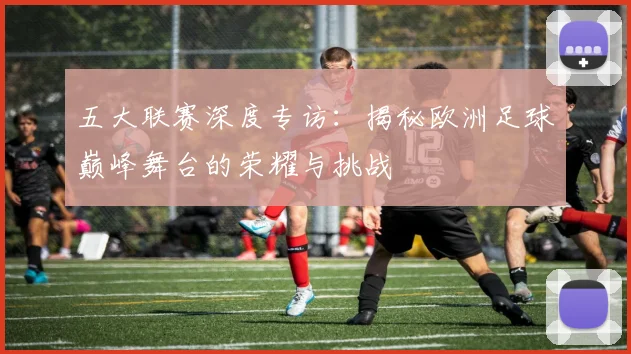 五大联赛深度专访:揭秘欧洲足球巅峰舞台的荣耀与挑战
