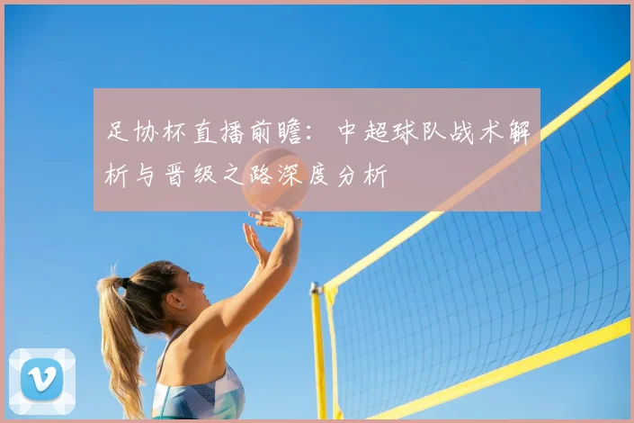 足协杯直播前瞻:中超球队战术解析与晋级之路深度分析