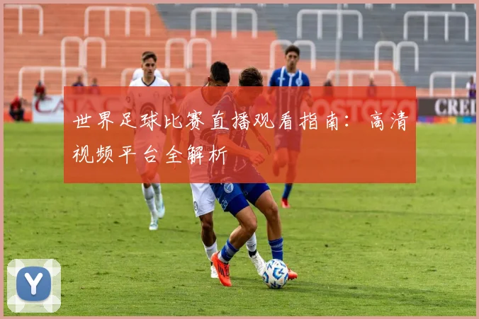 世界足球比赛直播观看指南：高清视频平台全解析