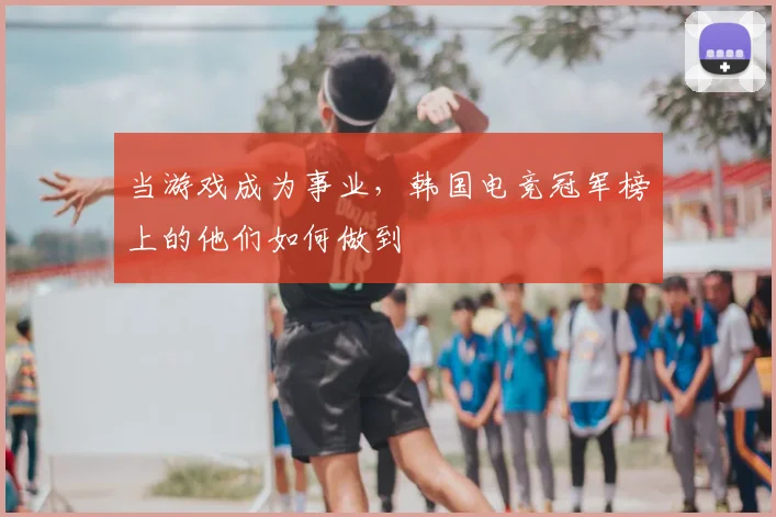 当游戏成为事业，韩国电竞冠军榜上的他们如何做到