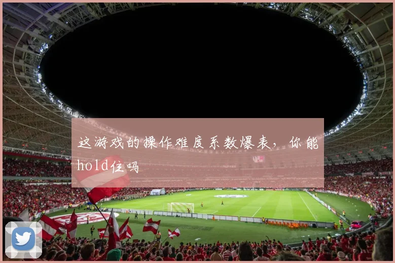 这游戏的操作难度系数爆表，你能hold住吗