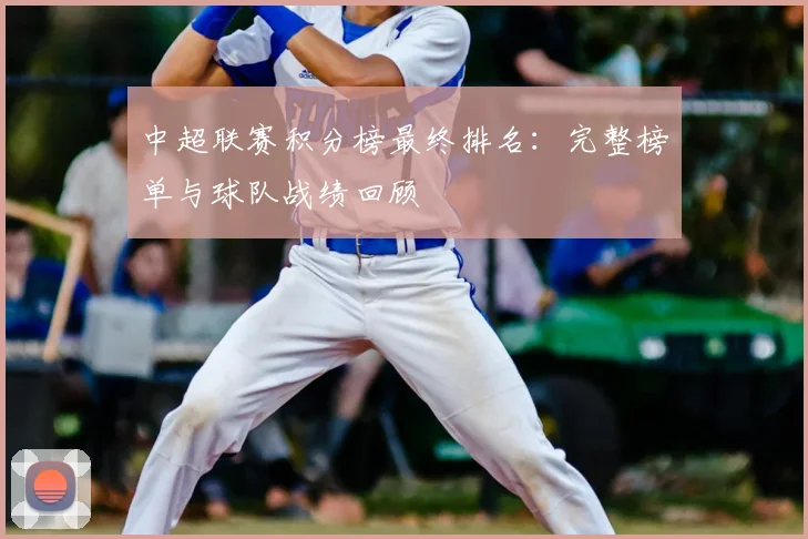 中超联赛积分榜最终排名：完整榜单与球队战绩回顾