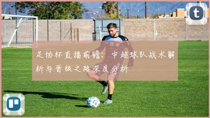 足协杯直播前瞻:中超球队战术解析与晋级之路深度分析