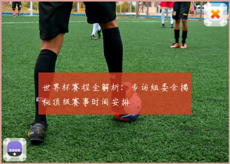 世界杯赛程全解析：专访组委会揭秘顶级赛事时间安排