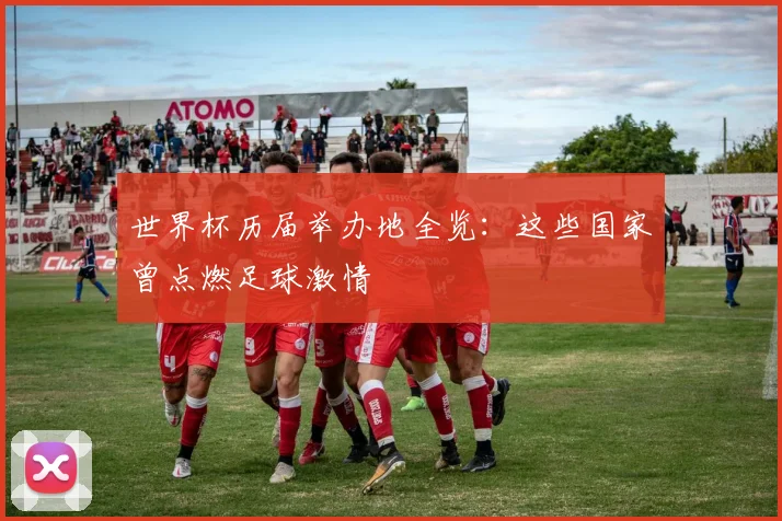 世界杯历届举办地全览：这些国家曾点燃足球激情