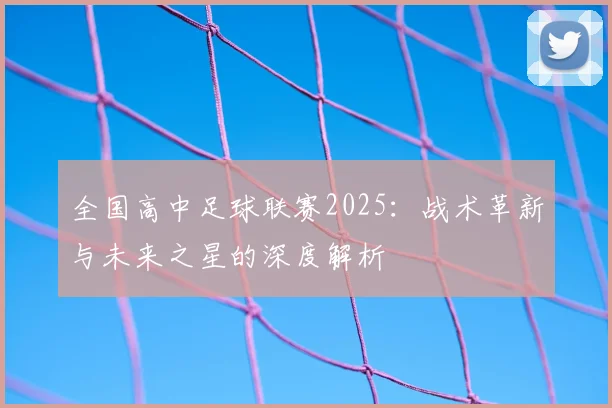 全国高中足球联赛2025：战术革新与未来之星的深度解析
