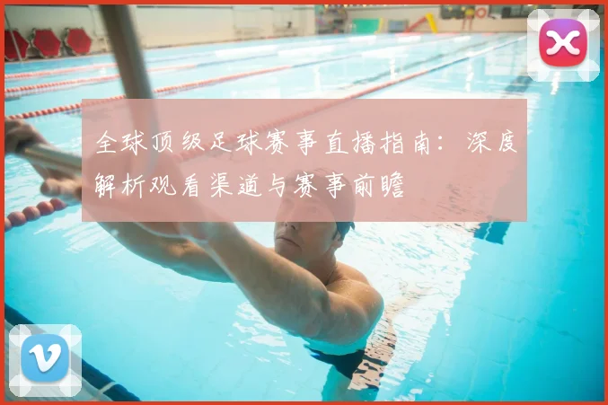全球顶级足球赛事直播指南:深度解析观看渠道与赛事前瞻