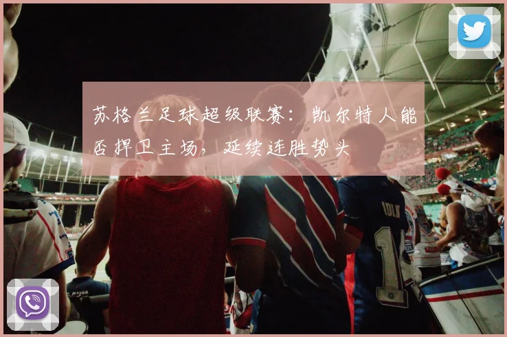 苏格兰足球超级联赛：凯尔特人能否捍卫主场，延续连胜势头