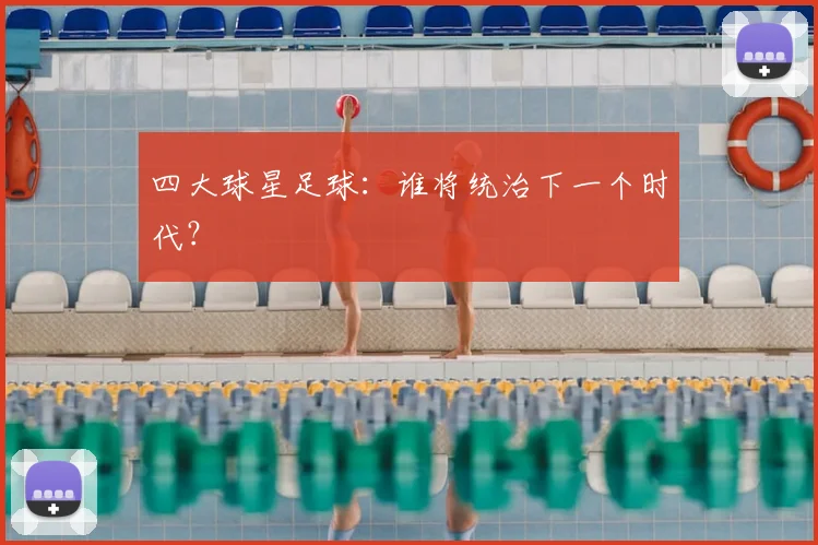 四大球星足球：谁将统治下一个时代？