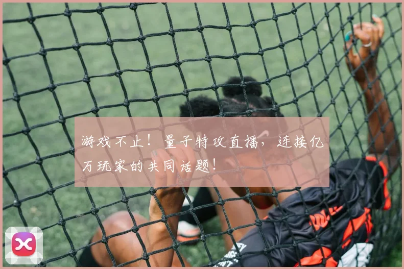 游戏不止！量子特攻直播，连接亿万玩家的共同话题！