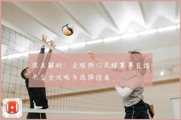 深度解析：全球热门足球赛事直播平台全攻略与选择指南