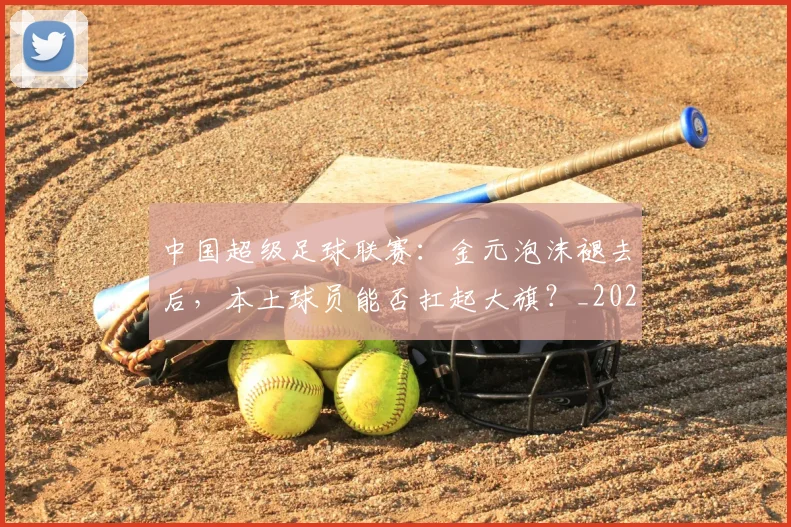 中国超级足球联赛：金元泡沫褪去后，本土球员能否扛起大旗？_20260610190301
