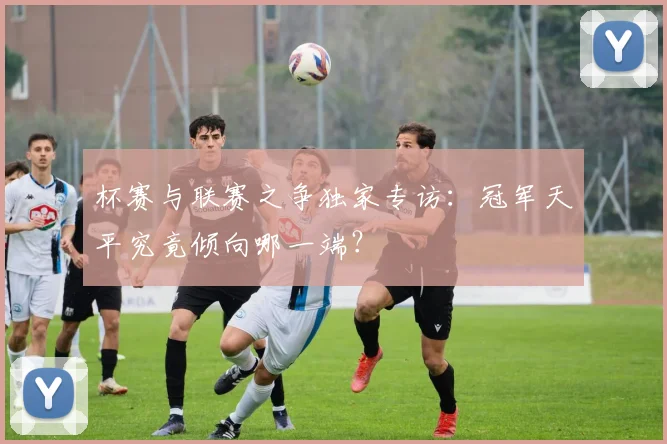 杯赛与联赛之争独家专访:冠军天平究竟倾向哪一端?