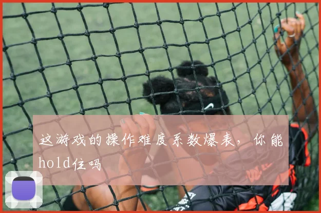 这游戏的操作难度系数爆表，你能hold住吗