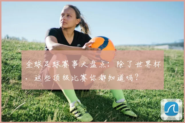 全球足球赛事大盘点:除了世界杯,这些顶级比赛你都知道吗?
