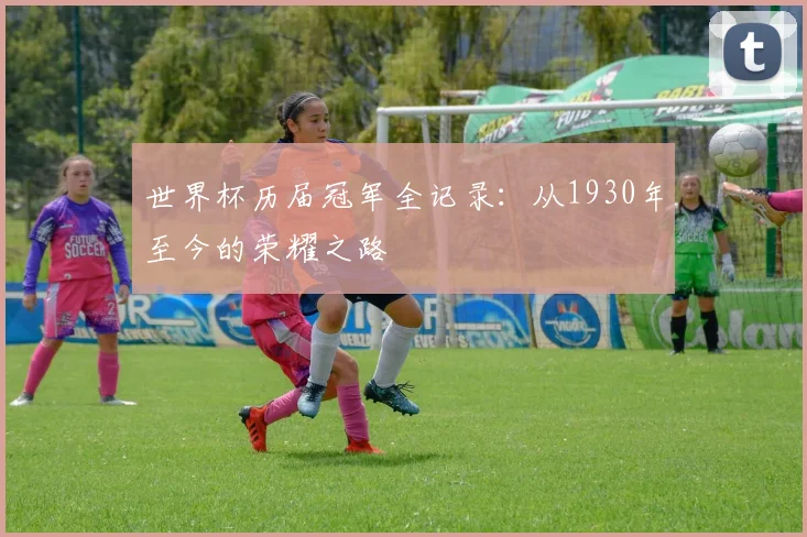 世界杯历届冠军全记录：从1930年至今的荣耀之路