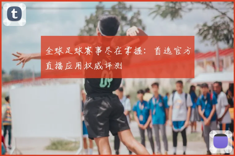 全球足球赛事尽在掌握：首选官方直播应用权威评测