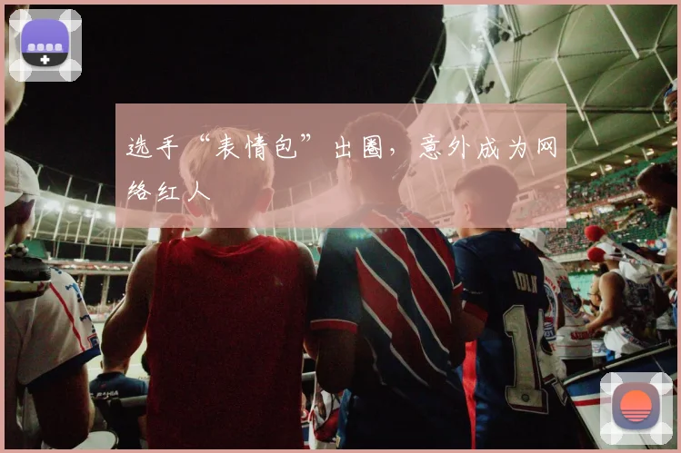 选手“表情包”出圈，意外成为网络红人