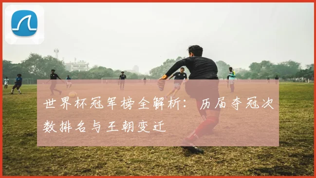 世界杯冠军榜全解析：历届夺冠次数排名与王朝变迁