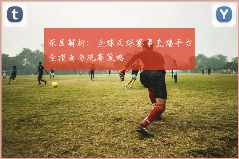 深度解析：全球足球赛事直播平台全指南与观赛策略