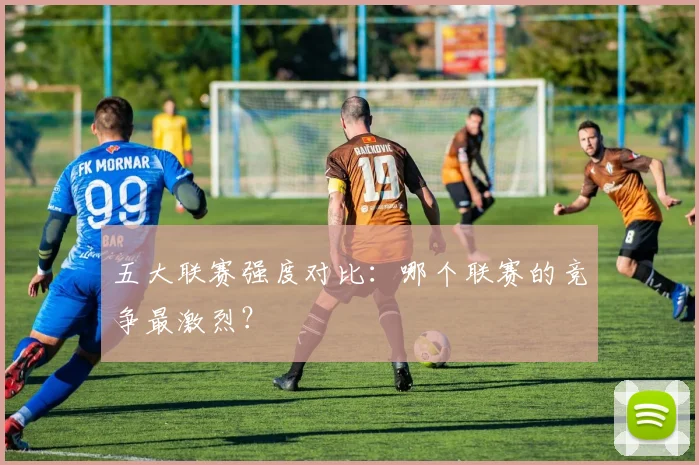 五大联赛强度对比：哪个联赛的竞争最激烈？